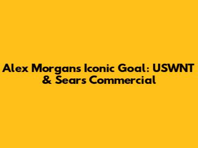 Alex Morgan's Iconic Goal: USWNT & Sears Commercial
