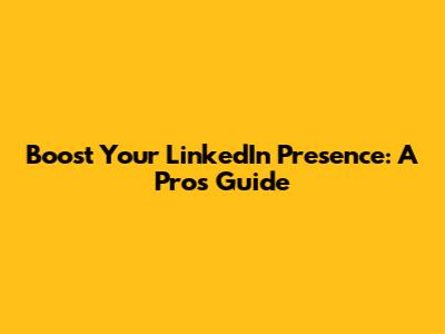 Boost Your LinkedIn Presence: A Pro's Guide