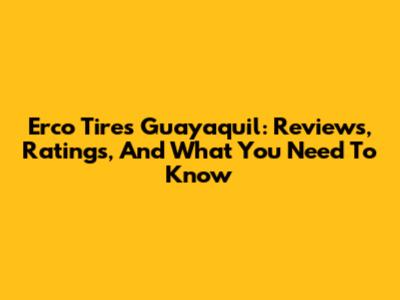 Erco Tires Guayaquil: Reviews, Ratings, And What You Need To Know