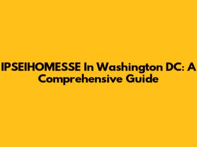 IPSEIHOMESSE In Washington DC: A Comprehensive Guide