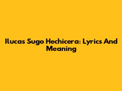 Ilucas Sugo Hechicera: Lyrics And Meaning
