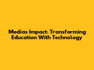 Media's Impact: Transforming Education With Technology