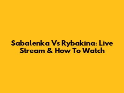 Sabalenka Vs Rybakina: Live Stream & How To Watch