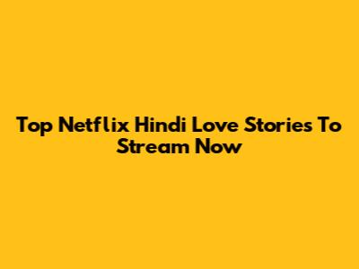 Top Netflix Hindi Love Stories To Stream Now