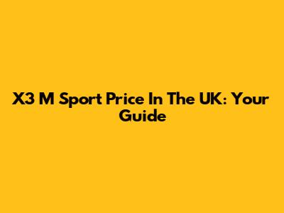X3 M Sport Price In The UK: Your Guide