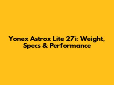 Yonex Astrox Lite 27i: Weight, Specs & Performance